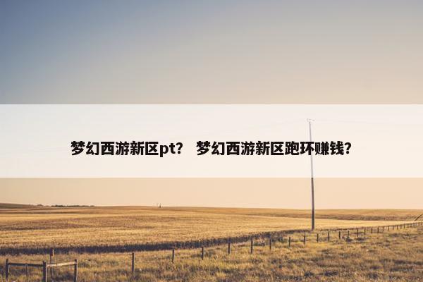 梦幻西游新区pt? 梦幻西游新区跑环赚钱? 梦幻西游新区pt? 梦幻西游新区跑环赚钱?