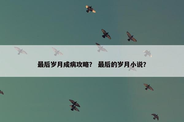 最后岁月成病攻略? 最后的岁月小说? 最后岁月成病攻略? 最后的岁月小说?