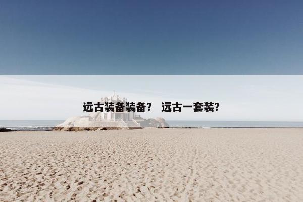 远古装备装备? 远古一套装? 远古装备装备? 远古一套装?