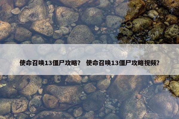 使命召唤13僵尸攻略? 使命召唤13僵尸攻略视频? 使命召唤13僵尸攻略? 使命召唤13僵尸攻略视频?