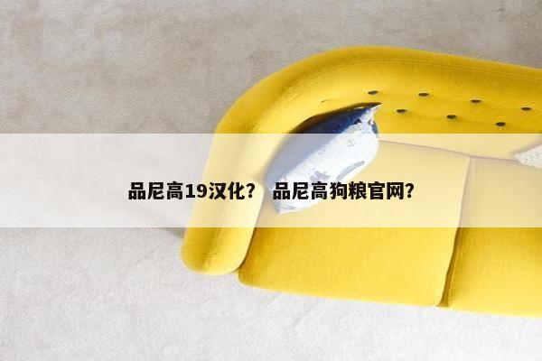 品尼高19汉化? 品尼高狗粮官网? 品尼高19汉化? 品尼高狗粮官网?