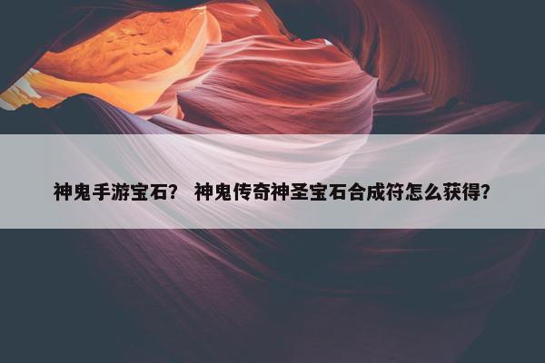 神鬼手游宝石? 神鬼传奇神圣宝石合成符怎么获得? 神鬼手游宝石? 神鬼传奇神圣宝石合成符怎么获得?