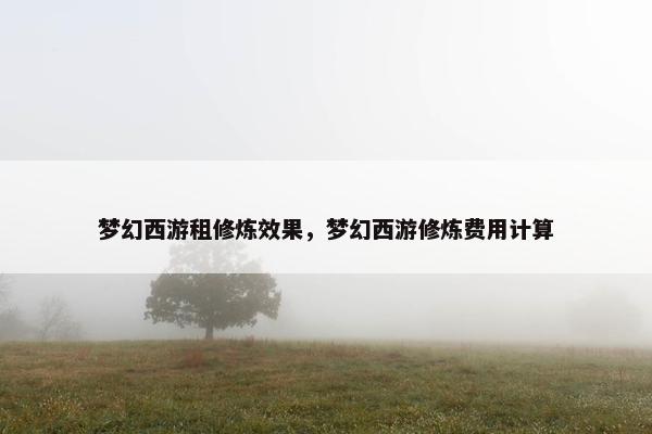 梦幻西游租修炼效果,梦幻西游修炼费用计算 梦幻西游租修炼效果,梦幻西游修炼费用计算