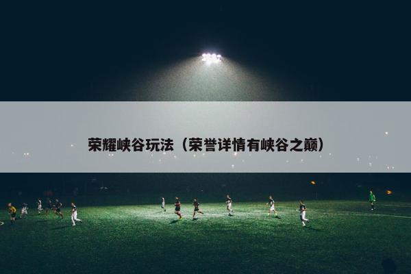荣耀峡谷玩法(荣誉详情有峡谷之巅) 荣耀峡谷玩法(荣誉详情有峡谷之巅)