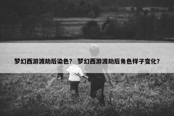 梦幻西游渡劫后染色? 梦幻西游渡劫后角色样子变化? 梦幻西游渡劫后染色? 梦幻西游渡劫后角色样子变化?