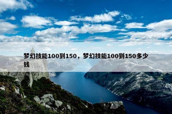 梦幻技能100到150,梦幻技能100到150多少钱 梦幻技能100到150,梦幻技能100到150多少钱