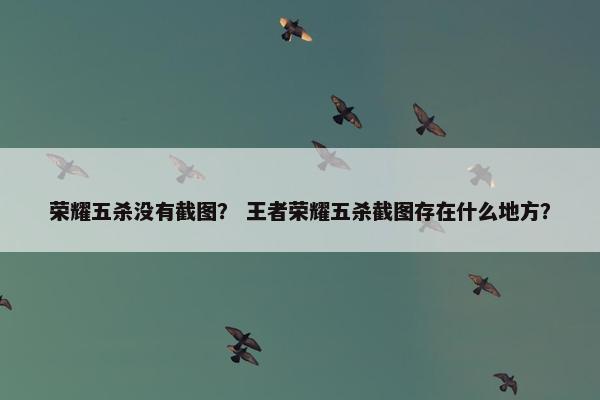 荣耀五杀没有截图? 王者荣耀五杀截图存在什么地方? 荣耀五杀没有截图? 王者荣耀五杀截图存在什么地方?