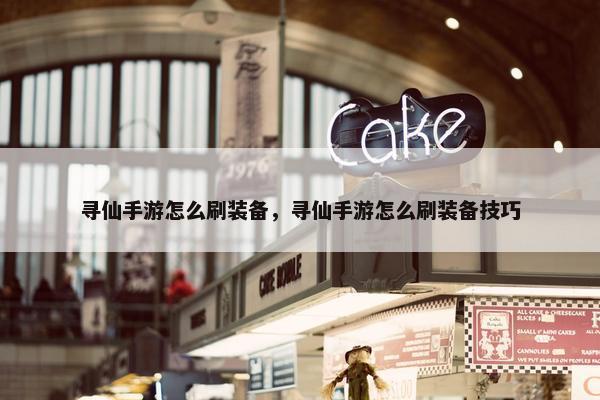 寻仙手游怎么刷装备,寻仙手游怎么刷装备技巧 寻仙手游怎么刷装备,寻仙手游怎么刷装备技巧
