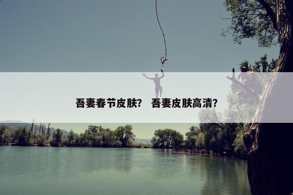 吾妻春节皮肤? 吾妻皮肤高清? 吾妻春节皮肤? 吾妻皮肤高清?