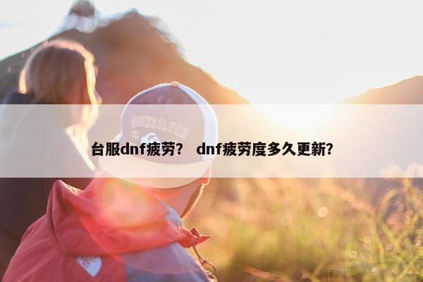台服dnf疲劳? dnf疲劳度多久更新? 台服dnf疲劳? dnf疲劳度多久更新?