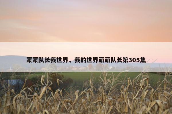蒙蒙队长我世界,我的世界萌萌队长第305集 蒙蒙队长我世界,我的世界萌萌队长第305集