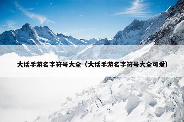 大话手游名字符号大全(大话手游名字符号大全可爱) 大话手游名字符号大全(大话手游名字符号大全可爱)