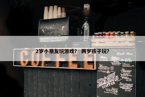 2岁小朋友玩游戏? 两岁孩子玩? 2岁小朋友玩游戏? 两岁孩子玩?