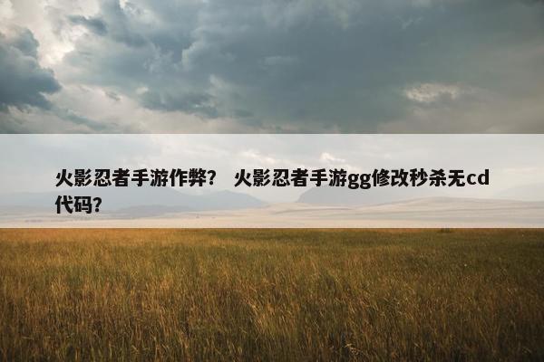 火影忍者手游作弊？ 火影忍者手游gg修改秒杀无cd代码？