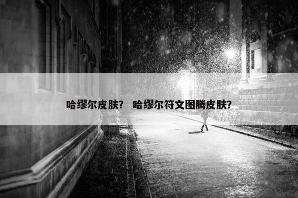 哈缪尔皮肤? 哈缪尔符文图腾皮肤? 哈缪尔皮肤? 哈缪尔符文图腾皮肤?
