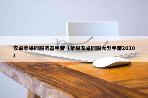 安卓苹果同服务器手游(苹果安卓同服大型手游2020) 安卓苹果同服务器手游(苹果安卓同服大型手游2020)
