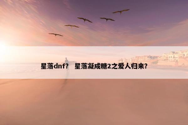 星落dnf? 星落凝成糖2之爱人归来? 星落dnf? 星落凝成糖2之爱人归来?