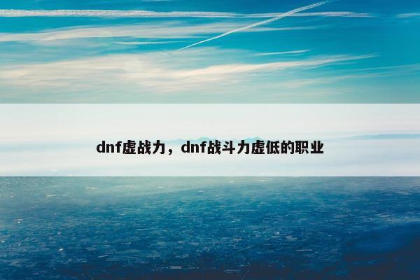 dnf虚战力,dnf战斗力虚低的职业 dnf虚战力,dnf战斗力虚低的职业