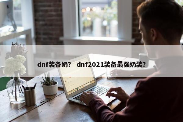 dnf装备奶? dnf2021装备最强奶装? dnf装备奶? dnf2021装备最强奶装?