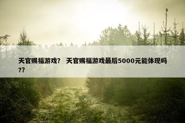 天官赐福游戏? 天官赐福游戏最后5000元能体现吗?? 天官赐福游戏? 天官赐福游戏最后5000元能体现吗??