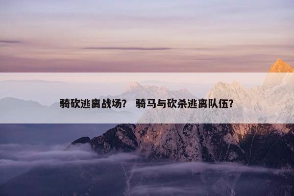 骑砍逃离战场? 骑马与砍杀逃离队伍? 骑砍逃离战场? 骑马与砍杀逃离队伍?