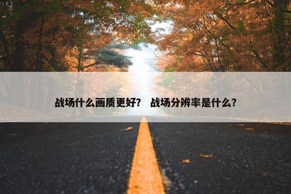 战场什么画质更好? 战场分辨率是什么? 战场什么画质更好? 战场分辨率是什么?