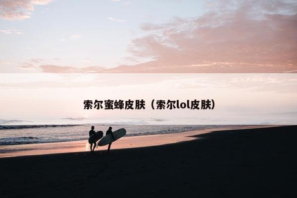 索尔蜜蜂皮肤(索尔lol皮肤) 索尔蜜蜂皮肤(索尔lol皮肤)