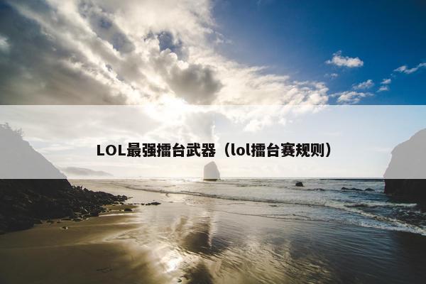 LOL最强擂台武器(lol擂台赛规则) LOL最强擂台武器(lol擂台赛规则)