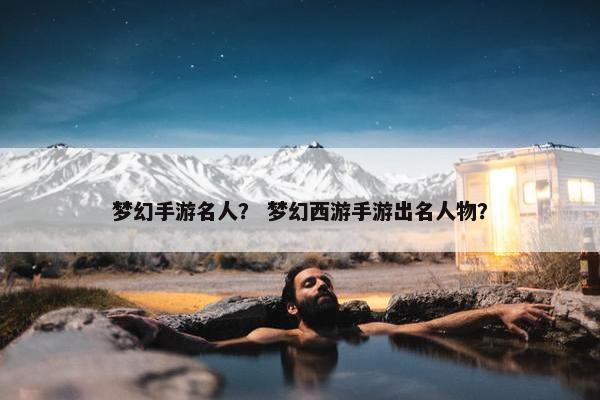 梦幻手游名人? 梦幻西游手游出名人物? 梦幻手游名人? 梦幻西游手游出名人物?