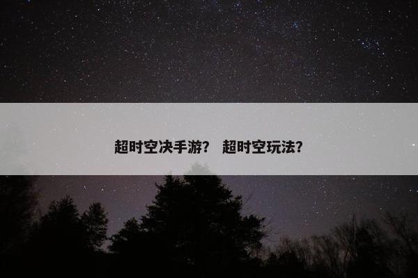 超时空决手游? 超时空玩法? 超时空决手游? 超时空玩法?