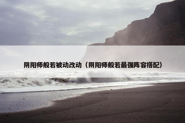 阴阳师般若被动改动(阴阳师般若最强阵容搭配) 阴阳师般若被动改动(阴阳师般若最强阵容搭配)