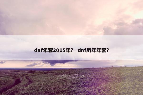 dnf年套2015年? dnf历年年套? dnf年套2015年? dnf历年年套?