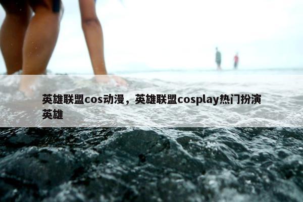 英雄联盟cos动漫,英雄联盟cosplay热门扮演英雄 英雄联盟cos动漫,英雄联盟cosplay热门扮演英雄
