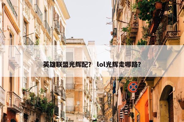 英雄联盟光辉配? lol光辉走哪路? 英雄联盟光辉配? lol光辉走哪路?