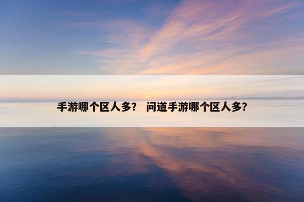 手游哪个区人多? 问道手游哪个区人多? 手游哪个区人多? 问道手游哪个区人多?