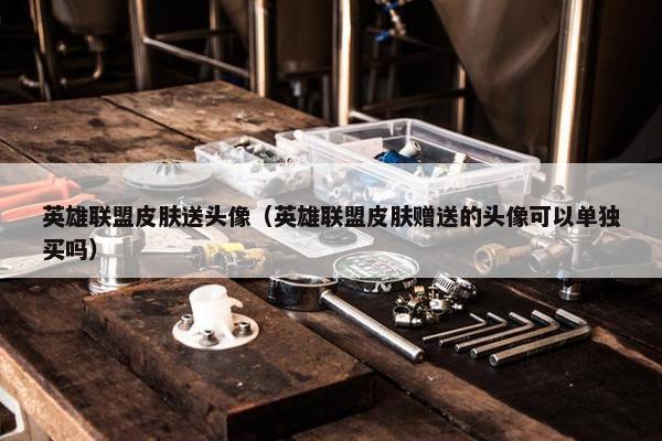 英雄联盟皮肤送头像(英雄联盟皮肤赠送的头像可以单独买吗) 英雄联盟皮肤送头像(英雄联盟皮肤赠送的头像可以单独买吗)