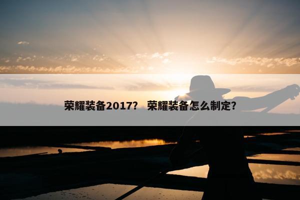 荣耀装备2017？ 荣耀装备怎么制定？