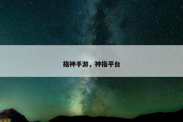 指神手游,神指平台 指神手游,神指平台