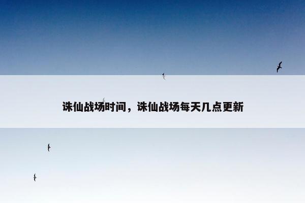 诛仙战场时间,诛仙战场每天几点更新 诛仙战场时间,诛仙战场每天几点更新