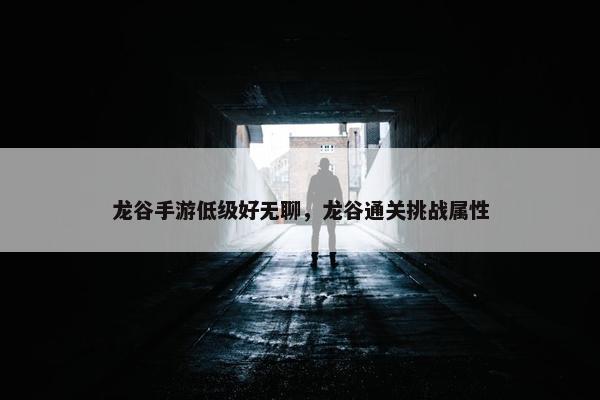 龙谷手游低级好无聊,龙谷通关挑战属性 龙谷手游低级好无聊,龙谷通关挑战属性