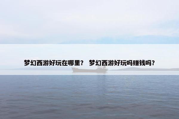 梦幻西游好玩在哪里? 梦幻西游好玩吗赚钱吗? 梦幻西游好玩在哪里? 梦幻西游好玩吗赚钱吗?