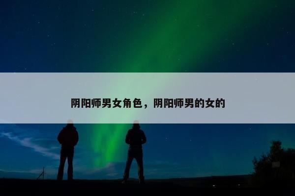 阴阳师男女角色,阴阳师男的女的 阴阳师男女角色,阴阳师男的女的