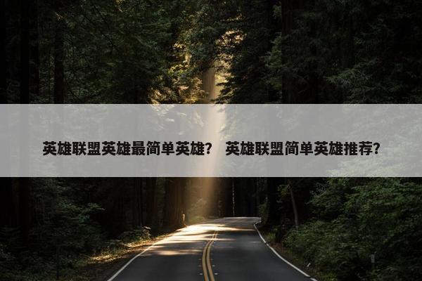 英雄联盟英雄最简单英雄? 英雄联盟简单英雄推荐? 英雄联盟英雄最简单英雄? 英雄联盟简单英雄推荐?