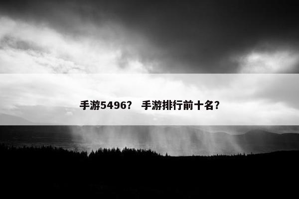 手游5496? 手游排行前十名? 手游5496? 手游排行前十名?