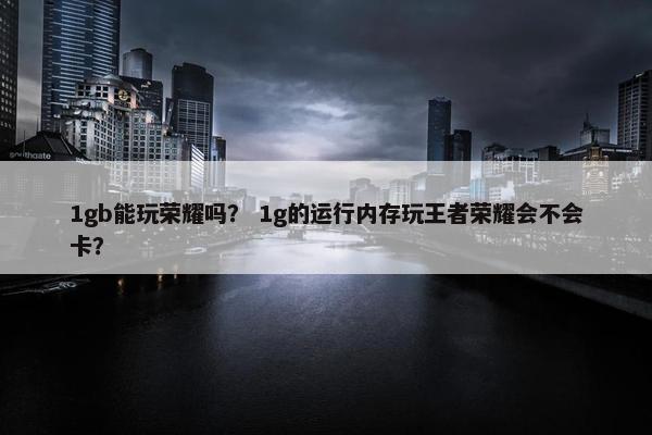 1gb能玩荣耀吗? 1g的运行内存玩王者荣耀会不会卡? 1gb能玩荣耀吗? 1g的运行内存玩王者荣耀会不会卡?
