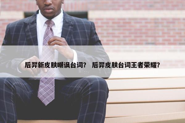 后羿新皮肤嘲讽台词? 后羿皮肤台词王者荣耀? 后羿新皮肤嘲讽台词? 后羿皮肤台词王者荣耀?