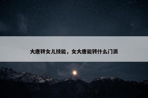 大唐转女儿技能,女大唐能转什么门派 大唐转女儿技能,女大唐能转什么门派