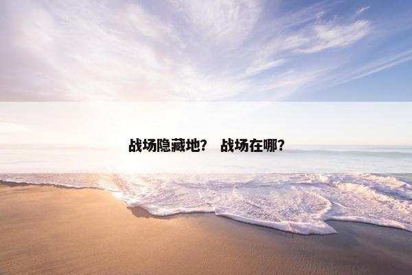 战场隐藏地? 战场在哪? 战场隐藏地? 战场在哪?