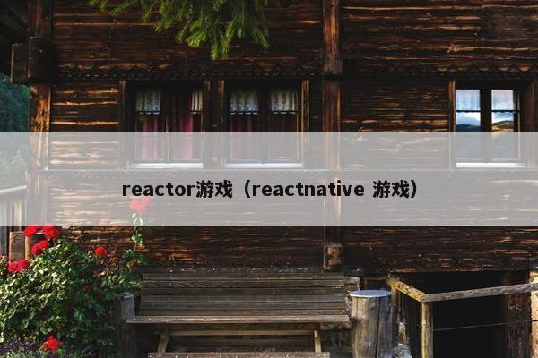 reactor游戏(reactnative 游戏) reactor游戏(reactnative 游戏)