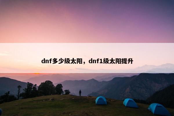 dnf多少级太阳,dnf1级太阳提升 dnf多少级太阳,dnf1级太阳提升